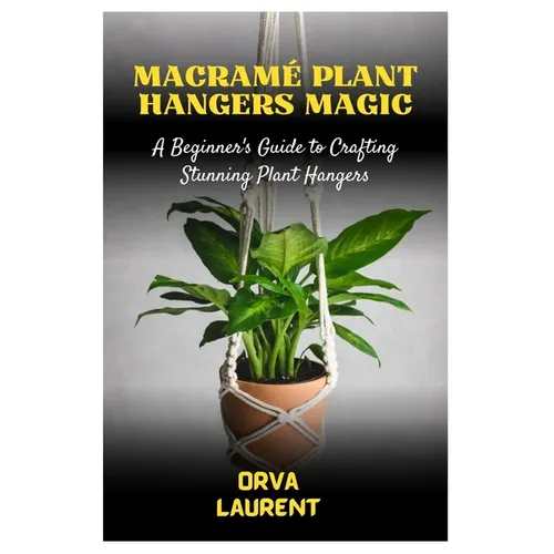 Macramé Plant Hangers Magic: A Beginner's Guide to Crafting Stunning Plant Hangers - Paperback